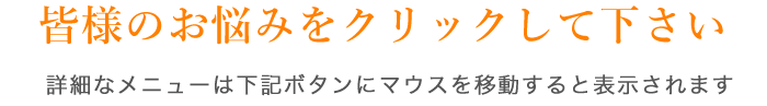 皆様のお悩みをクリックして下さい